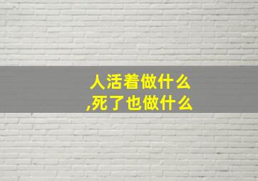 人活着做什么,死了也做什么