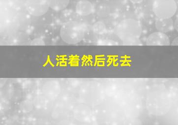 人活着然后死去