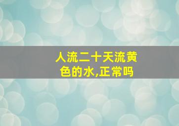 人流二十天流黄色的水,正常吗