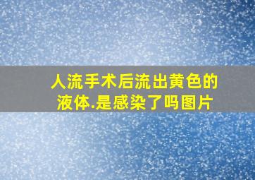 人流手术后流出黄色的液体.是感染了吗图片