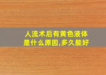 人流术后有黄色液体是什么原因,多久能好