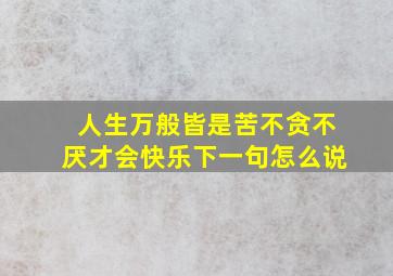 人生万般皆是苦不贪不厌才会快乐下一句怎么说