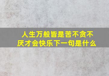 人生万般皆是苦不贪不厌才会快乐下一句是什么