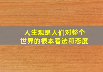 人生观是人们对整个世界的根本看法和态度