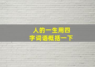 人的一生用四字词语概括一下