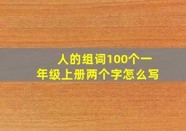 人的组词100个一年级上册两个字怎么写