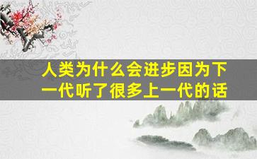 人类为什么会进步因为下一代听了很多上一代的话