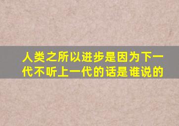 人类之所以进步是因为下一代不听上一代的话是谁说的