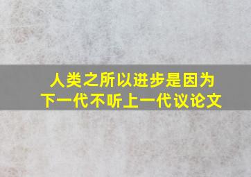 人类之所以进步是因为下一代不听上一代议论文