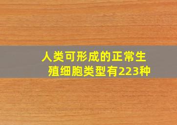 人类可形成的正常生殖细胞类型有223种