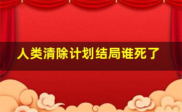 人类清除计划结局谁死了