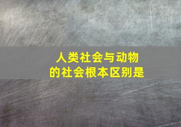 人类社会与动物的社会根本区别是