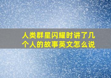 人类群星闪耀时讲了几个人的故事英文怎么说