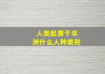 人类起源于非洲什么人种类别