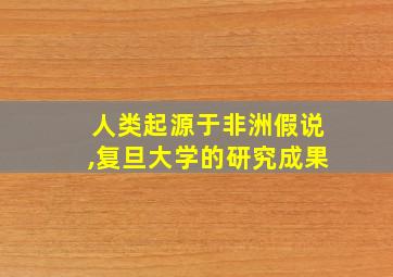 人类起源于非洲假说,复旦大学的研究成果