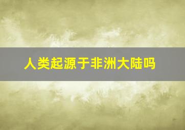 人类起源于非洲大陆吗