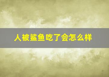 人被鲨鱼吃了会怎么样