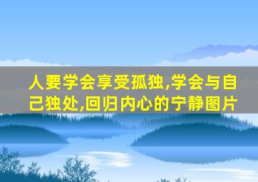 人要学会享受孤独,学会与自己独处,回归内心的宁静图片