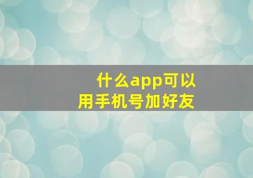 什么app可以用手机号加好友