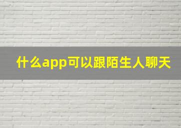 什么app可以跟陌生人聊天