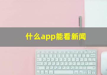 什么app能看新闻