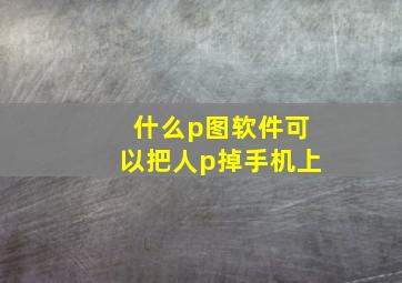 什么p图软件可以把人p掉手机上