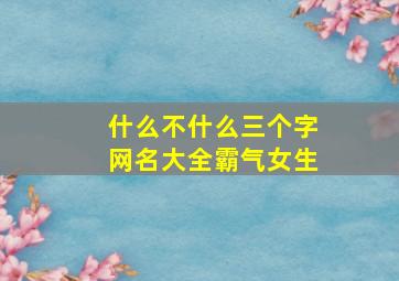 什么不什么三个字网名大全霸气女生