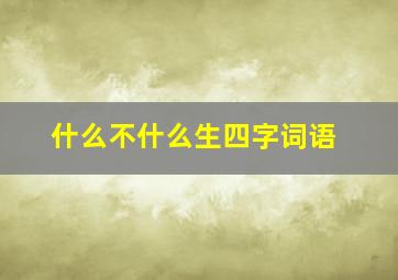 什么不什么生四字词语