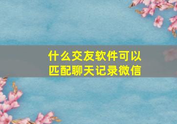 什么交友软件可以匹配聊天记录微信