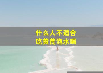 什么人不适合吃黄芪泡水喝