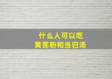 什么人可以吃黄芪粉和当归汤