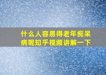 什么人容易得老年痴呆病呢知乎视频讲解一下