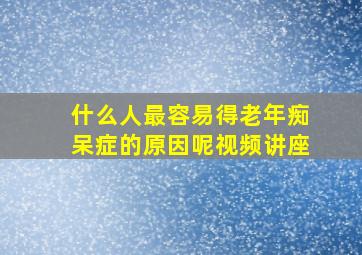 什么人最容易得老年痴呆症的原因呢视频讲座