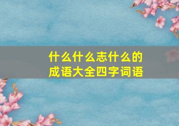 什么什么志什么的成语大全四字词语