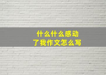 什么什么感动了我作文怎么写