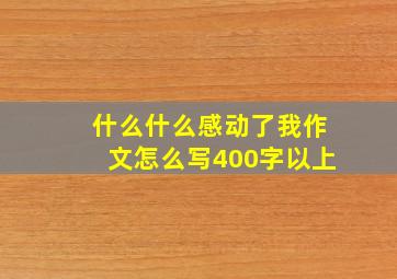 什么什么感动了我作文怎么写400字以上