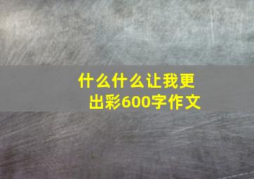 什么什么让我更出彩600字作文