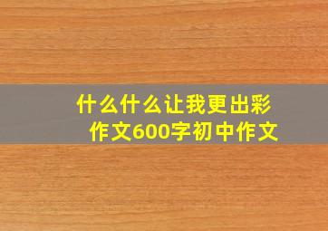 什么什么让我更出彩作文600字初中作文