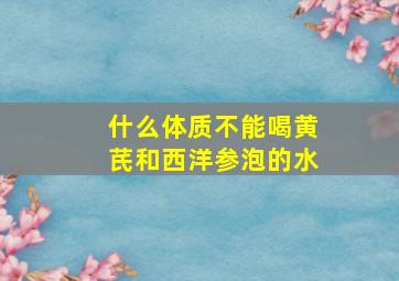 什么体质不能喝黄芪和西洋参泡的水