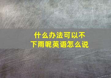 什么办法可以不下雨呢英语怎么说