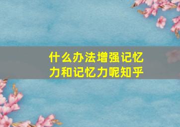 什么办法增强记忆力和记忆力呢知乎