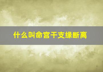 什么叫命宫干支缘断离