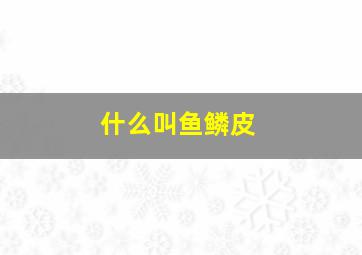 什么叫鱼鳞皮