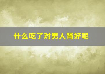 什么吃了对男人肾好呢