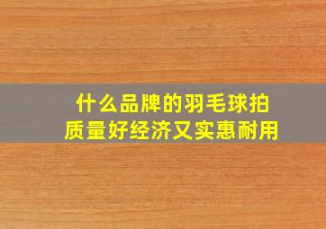 什么品牌的羽毛球拍质量好经济又实惠耐用