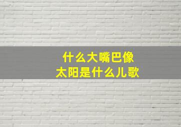 什么大嘴巴像太阳是什么儿歌