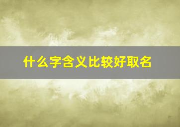 什么字含义比较好取名