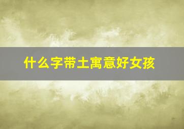 什么字带土寓意好女孩