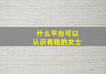 什么平台可以认识有钱的女士