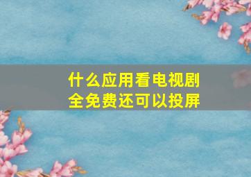 什么应用看电视剧全免费还可以投屏